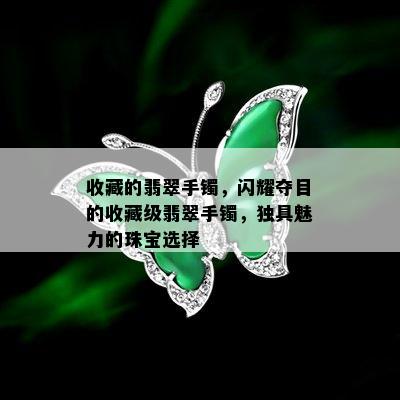 收藏的翡翠手镯，闪耀夺目的收藏级翡翠手镯，独具魅力的珠宝选择