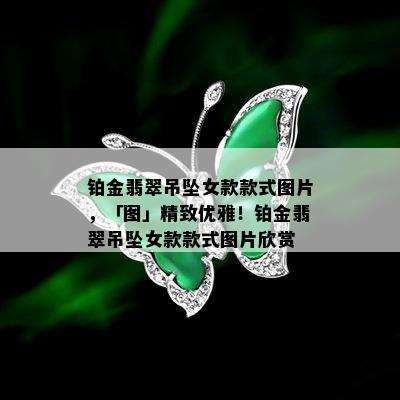 铂金翡翠吊坠女款款式图片，「图」精致优雅！铂金翡翠吊坠女款款式图片欣赏