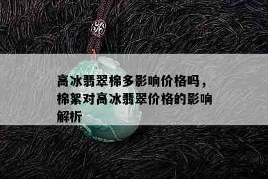 高冰翡翠棉多影响价格吗，棉絮对高冰翡翠价格的影响解析