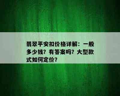 翡翠平安扣价格详解：一般多少钱？有答案吗？大型款式如何定价？