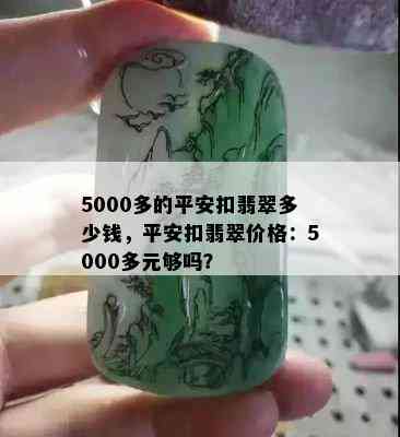 5000多的平安扣翡翠多少钱，平安扣翡翠价格：5000多元够吗？