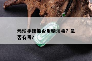 玛瑙手镯能否用精消？是否有？