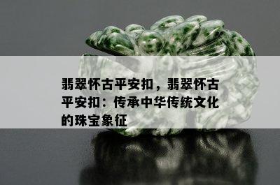 翡翠怀古平安扣，翡翠怀古平安扣：传承中华传统文化的珠宝象征