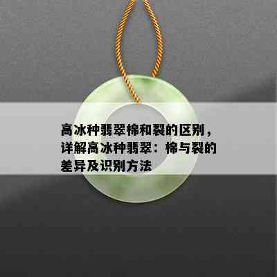 高冰种翡翠棉和裂的区别，详解高冰种翡翠：棉与裂的差异及识别方法