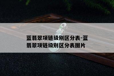 蓝翡翠项链级别区分表-蓝翡翠项链级别区分表图片