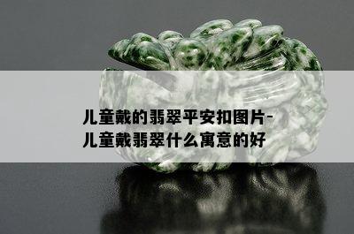 儿童戴的翡翠平安扣图片-儿童戴翡翠什么寓意的好