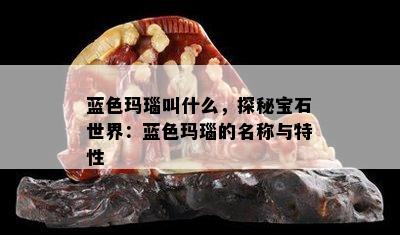 蓝色玛瑙叫什么，探秘宝石世界：蓝色玛瑙的名称与特性