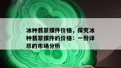 冰种翡翠摆件价格，探究冰种翡翠摆件的价格：一份详尽的市场分析