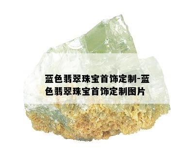 蓝色翡翠珠宝首饰定制-蓝色翡翠珠宝首饰定制图片