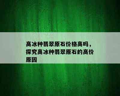 高冰种翡翠原石价格高吗，探究高冰种翡翠原石的高价原因