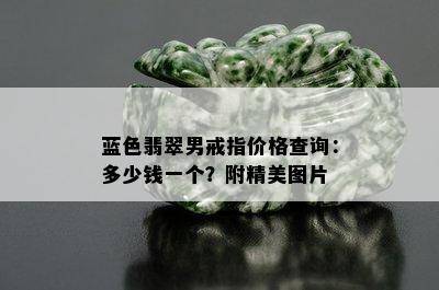 蓝色翡翠男戒指价格查询：多少钱一个？附精美图片