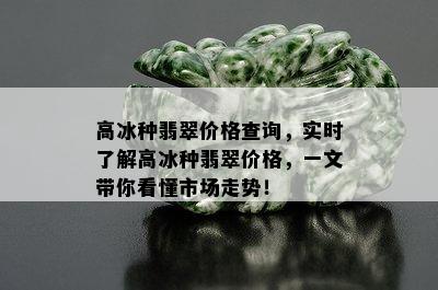 高冰种翡翠价格查询，实时了解高冰种翡翠价格，一文带你看懂市场走势！