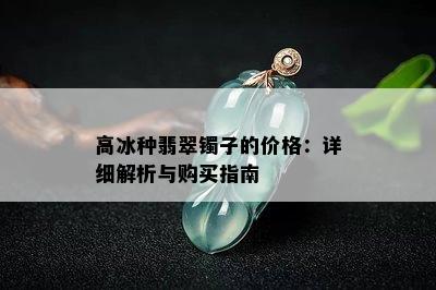 高冰种翡翠镯子的价格：详细解析与购买指南