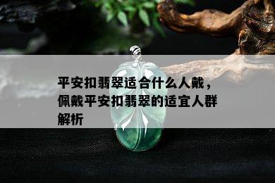 平安扣翡翠适合什么人戴，佩戴平安扣翡翠的适宜人群解析