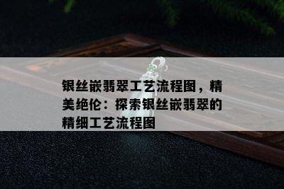 银丝嵌翡翠工艺流程图，精美绝伦：探索银丝嵌翡翠的精细工艺流程图