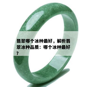 翡翠哪个冰种更好，解析翡翠冰种品质：哪个冰种更好？