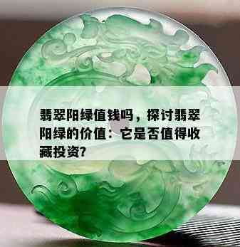 翡翠阳绿值钱吗，探讨翡翠阳绿的价值：它是否值得收藏投资？