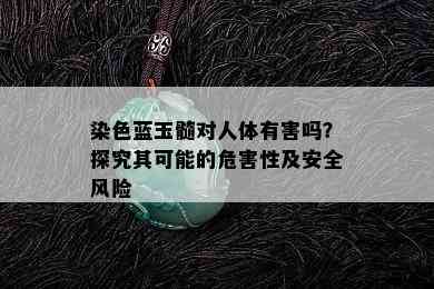 染色蓝玉髓对人体有害吗？探究其可能的危害性及安全风险