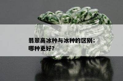 翡翠高冰种与冰种的区别：哪种更好？