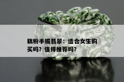 藕粉手镯翡翠：适合女生购买吗？值得推荐吗？