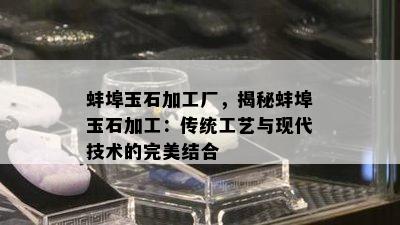 蚌埠玉石加工厂，揭秘蚌埠玉石加工：传统工艺与现代技术的完美结合