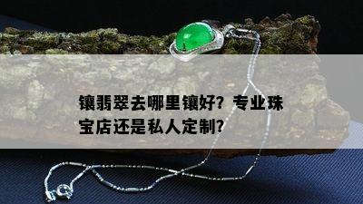 镶翡翠去哪里镶好？专业珠宝店还是私人定制？