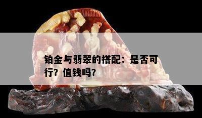 铂金与翡翠的搭配：是否可行？值钱吗？