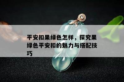 平安扣果绿色怎样，探究果绿色平安扣的魅力与搭配技巧