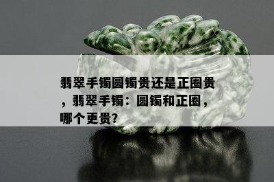 翡翠手镯圆镯贵还是正圈贵，翡翠手镯：圆镯和正圈，哪个更贵？