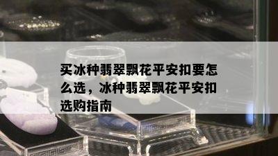 买冰种翡翠飘花平安扣要怎么选，冰种翡翠飘花平安扣选购指南