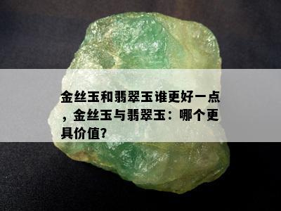 金丝玉和翡翠玉谁更好一点，金丝玉与翡翠玉：哪个更具价值？