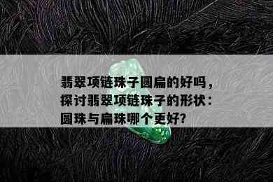 翡翠项链珠子圆扁的好吗，探讨翡翠项链珠子的形状：圆珠与扁珠哪个更好？