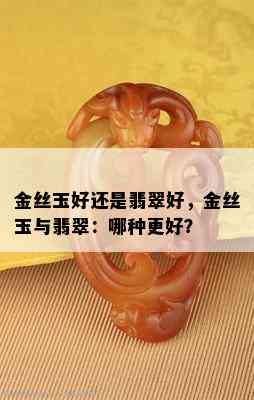 金丝玉好还是翡翠好，金丝玉与翡翠：哪种更好？