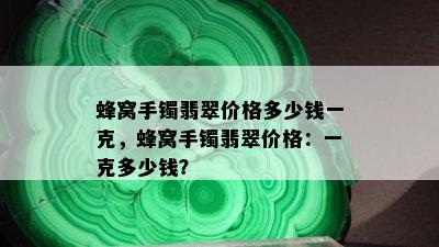 蜂窝手镯翡翠价格多少钱一克，蜂窝手镯翡翠价格：一克多少钱？