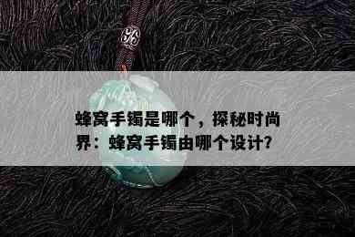 蜂窝手镯是哪个，探秘时尚界：蜂窝手镯由哪个设计？