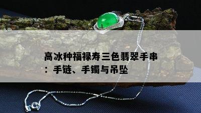 高冰种福禄寿三色翡翠手串：手链、手镯与吊坠