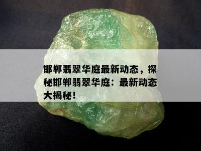 邯郸翡翠华庭最新动态，探秘邯郸翡翠华庭：最新动态大揭秘！