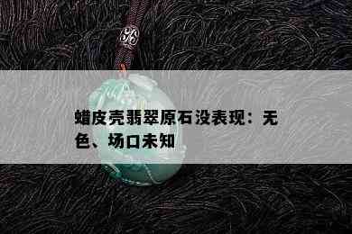 蜡皮壳翡翠原石没表现：无色、场口未知