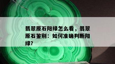 翡翠原石阳绿怎么看，翡翠原石鉴别：如何准确判断阳绿？