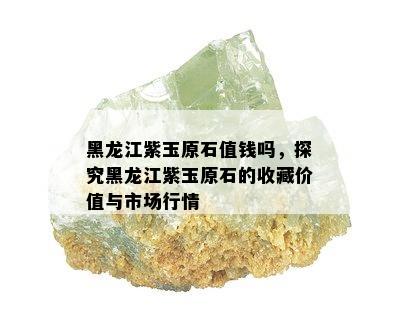 黑龙江紫玉原石值钱吗，探究黑龙江紫玉原石的收藏价值与市场行情