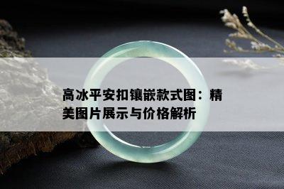 高冰平安扣镶嵌款式图：精美图片展示与价格解析