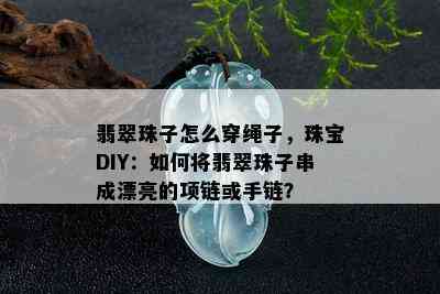 翡翠珠子怎么穿绳子，珠宝DIY：如何将翡翠珠子串成漂亮的项链或手链？