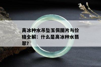 高冰种水吊坠玉佩图片与价格全解：什么是高冰种水翡翠？