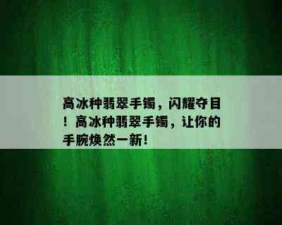 高冰种翡翠手镯，闪耀夺目！高冰种翡翠手镯，让你的手腕焕然一新！