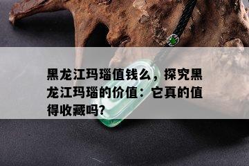 黑龙江玛瑙值钱么，探究黑龙江玛瑙的价值：它真的值得收藏吗？