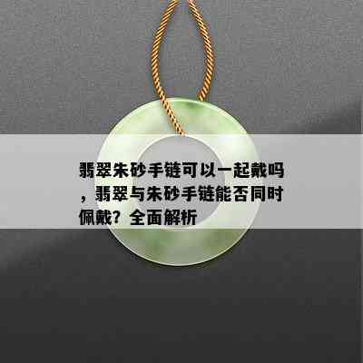 翡翠朱砂手链可以一起戴吗，翡翠与朱砂手链能否同时佩戴？全面解析