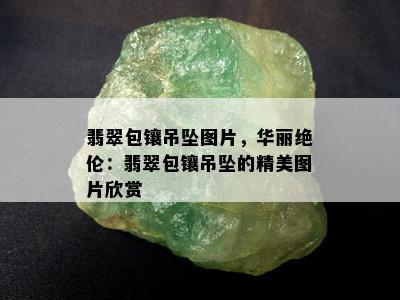 翡翠包镶吊坠图片，华丽绝伦：翡翠包镶吊坠的精美图片欣赏