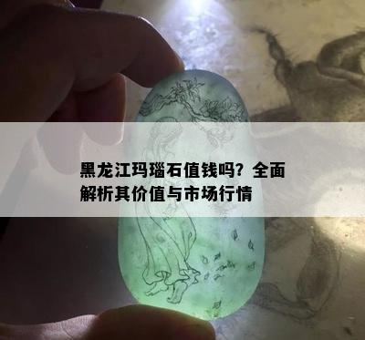 黑龙江玛瑙石值钱吗？全面解析其价值与市场行情