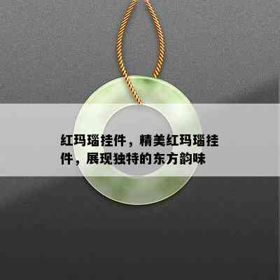 红玛瑙挂件，精美红玛瑙挂件，展现独特的东方韵味