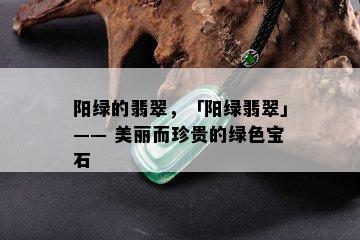 阳绿的翡翠，「阳绿翡翠」—— 美丽而珍贵的绿色宝石